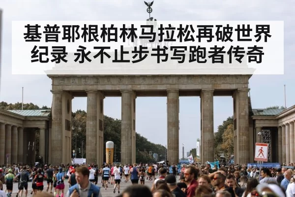 基普耶根柏林马拉松再破世界纪录 永不止步书写跑者传奇