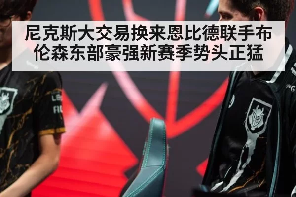 尼克斯大交易换来恩比德联手布伦森东部豪强新赛季势头正猛