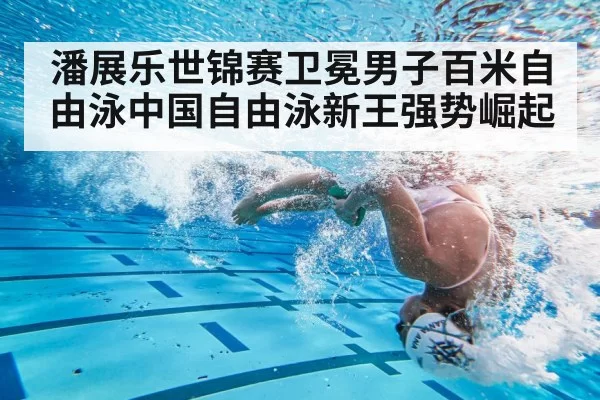 潘展乐世锦赛卫冕男子百米自由泳中国自由泳新王强势崛起
