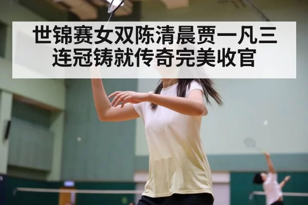 世锦赛女双陈清晨贾一凡三连冠铸就传奇完美收官